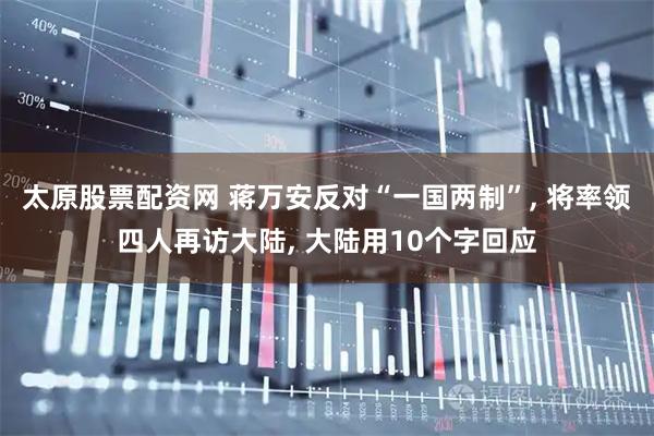 太原股票配资网 蒋万安反对“一国两制”, 将率领四人再访大陆, 大陆用10个字回应