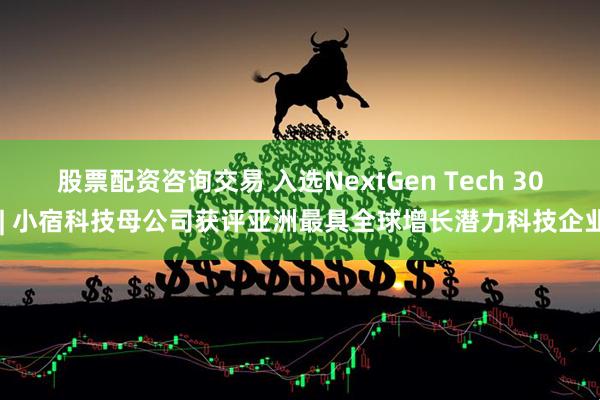 股票配资咨询交易 入选NextGen Tech 30 | 小宿科技母公司获评亚洲最具全球增长潜力科技企业