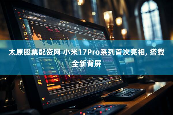 太原股票配资网 小米17Pro系列首次亮相, 搭载全新背屏