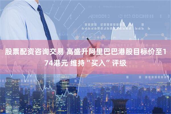 股票配资咨询交易 高盛升阿里巴巴港股目标价至174港元 维持“买入”评级