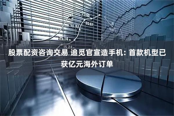 股票配资咨询交易 追觅官宣造手机: 首款机型已获亿元海外订单
