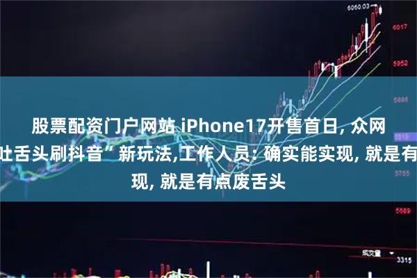股票配资门户网站 iPhone17开售首日, 众网友解锁“吐舌头刷抖音”新玩法,工作人员: 确实能实现, 就是有点废舌头