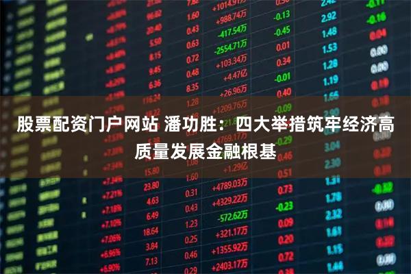 股票配资门户网站 潘功胜：四大举措筑牢经济高质量发展金融根基