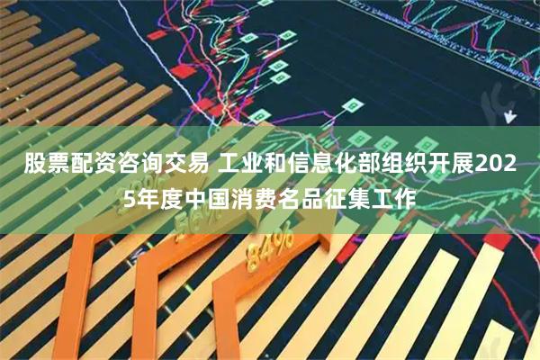 股票配资咨询交易 工业和信息化部组织开展2025年度中国消费名品征集工作