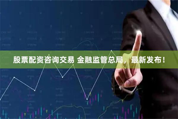 股票配资咨询交易 金融监管总局，最新发布！