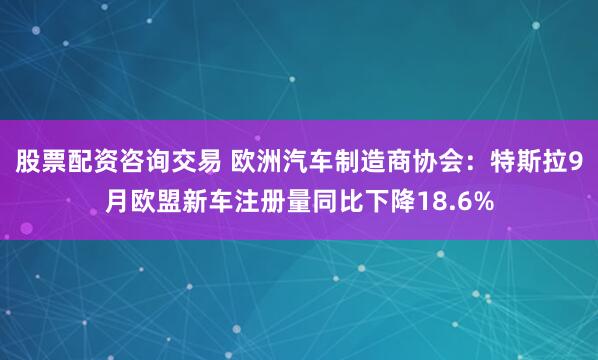 股票配资咨询交易 欧洲汽车制造商协会：特斯拉9月欧盟新车注册量同比下降18.6%
