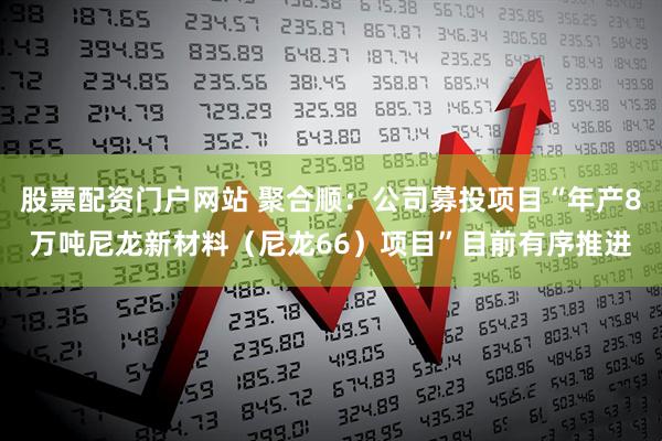 股票配资门户网站 聚合顺：公司募投项目“年产8万吨尼龙新材料（尼龙66）项目”目前有序推进