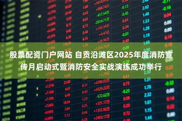股票配资门户网站 自贡沿滩区2025年度消防宣传月启动式暨消防安全实战演练成功举行