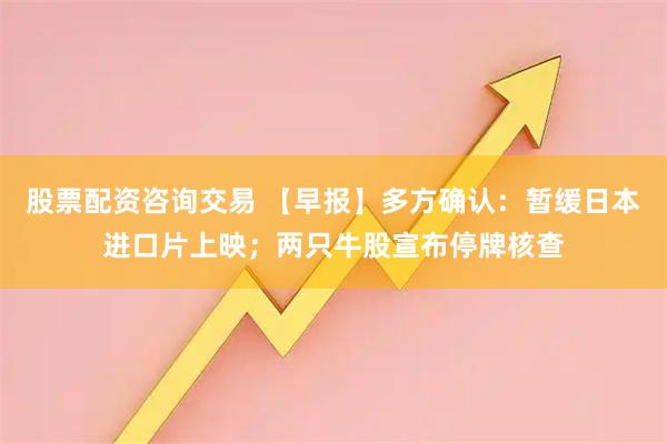 股票配资咨询交易 【早报】多方确认:暂缓日本进口片上映;两只牛股宣布停牌核查