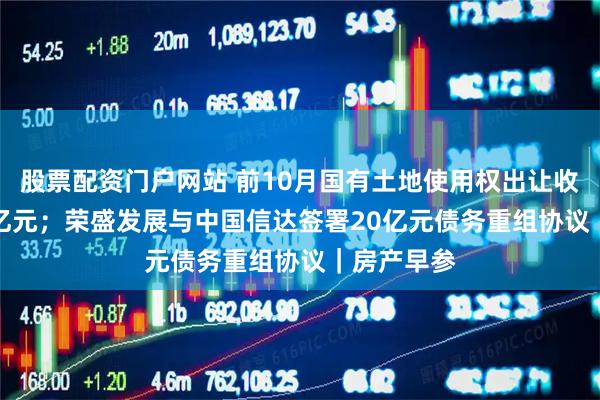 股票配资门户网站 前10月国有土地使用权出让收入24982亿元;荣盛发展与中国信达签署20亿元债务重组协议|房产早参