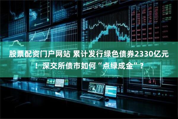 股票配资门户网站 累计发行绿色债券2330亿元!深交所债市如何“点绿成金”?