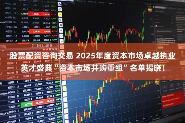 股票配资咨询交易 2025年度资本市场卓越执业英才盛典“资本市场并购重组”名单揭晓！