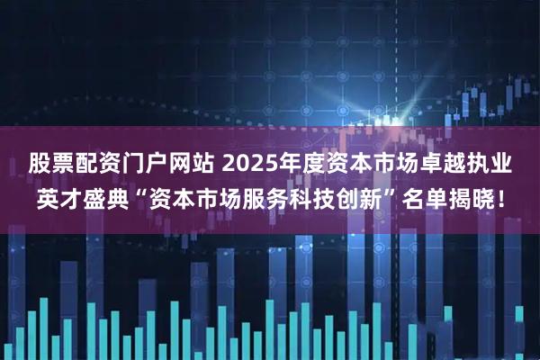 股票配资门户网站 2025年度资本市场卓越执业英才盛典“资本市场服务科技创新”名单揭晓！