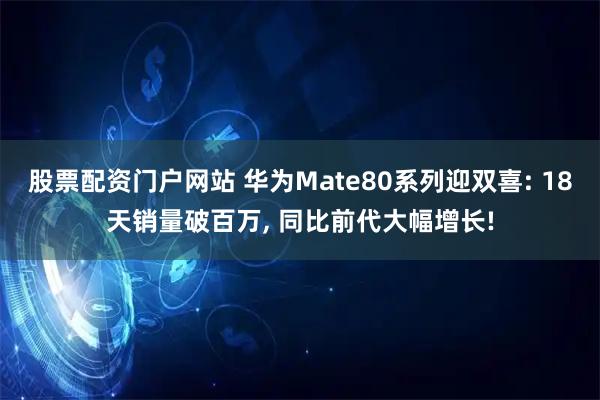股票配资门户网站 华为Mate80系列迎双喜: 18天销量破百万, 同比前代大幅增长!