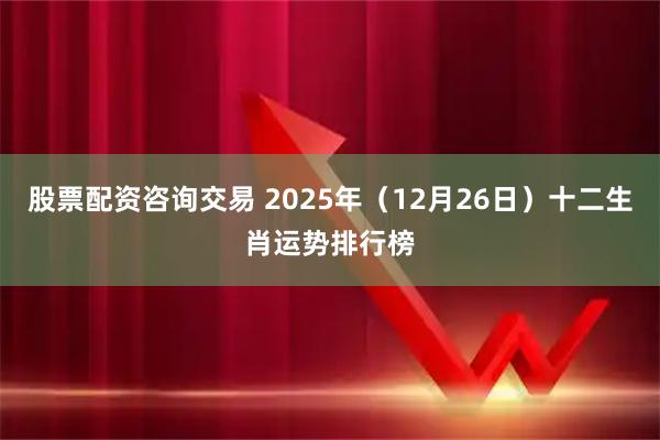 股票配资咨询交易 2025年（12月26日）十二生肖运势排行榜