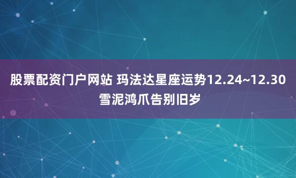 股票配资门户网站 玛法达星座运势　12.24~12.30 雪泥鸿爪　告别旧岁