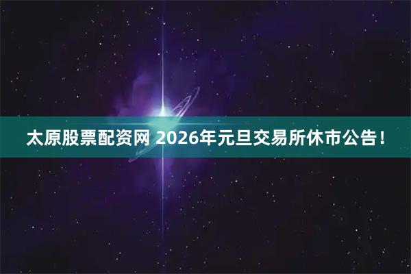 太原股票配资网 2026年元旦交易所休市公告！