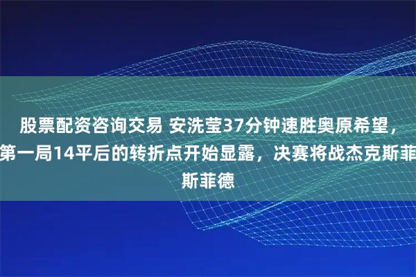 股票配资咨询交易 安洗莹37分钟速胜奥原希望，从第一局14平后的转折点开始显露，决赛将战杰克斯菲德
