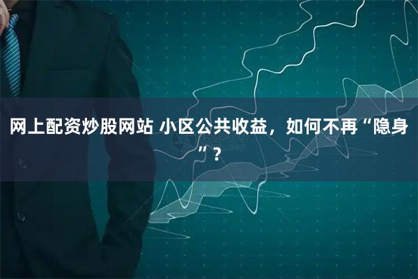 网上配资炒股网站 小区公共收益，如何不再“隐身”？