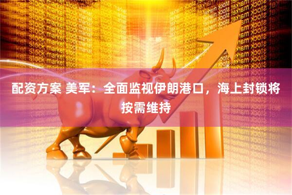 配资方案 美军：全面监视伊朗港口，海上封锁将按需维持