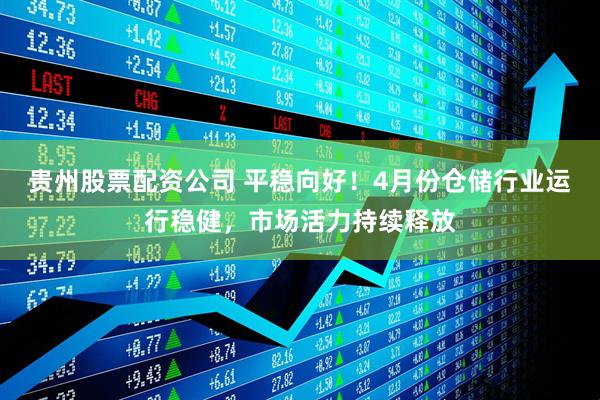 贵州股票配资公司 平稳向好！4月份仓储行业运行稳健，市场活力持续释放