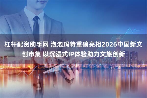 杠杆配资助手网 泡泡玛特重磅亮相2026中国新文创市集 以沉浸式IP体验助力文旅创新