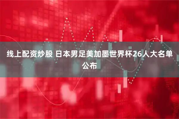 线上配资炒股 日本男足美加墨世界杯26人大名单公布