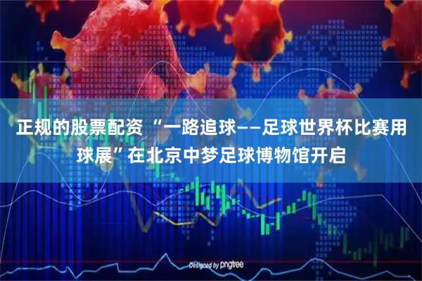 正规的股票配资 “一路追球——足球世界杯比赛用球展”在北京中梦足球博物馆开启