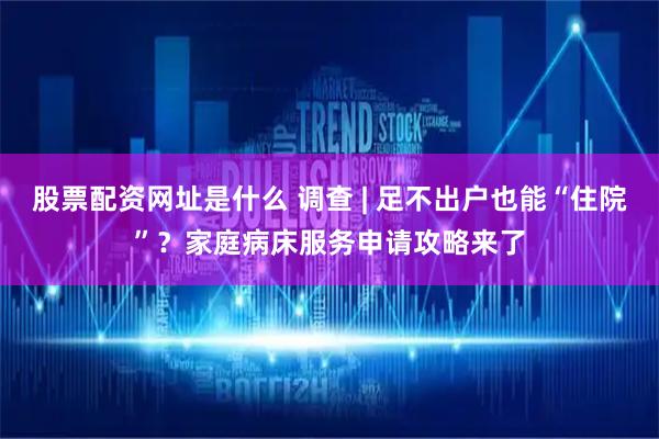 股票配资网址是什么 调查 | 足不出户也能“住院”？家庭病床服务申请攻略来了