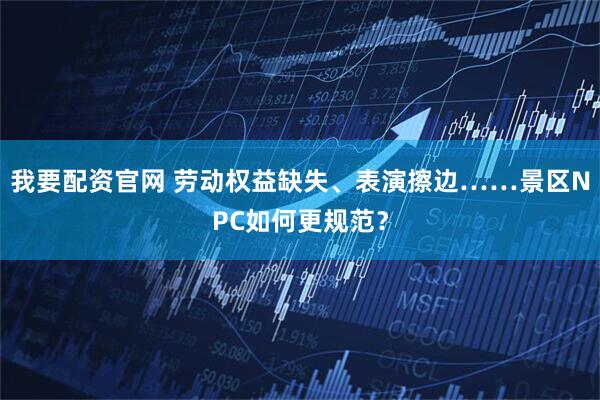 我要配资官网 劳动权益缺失、表演擦边……景区NPC如何更规范？
