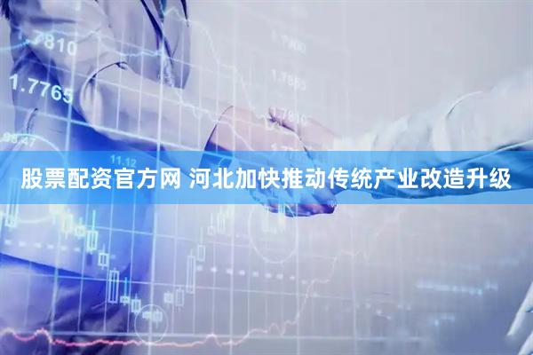 股票配资官方网 河北加快推动传统产业改造升级