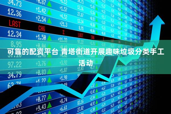可靠的配资平台 青塔街道开展趣味垃圾分类手工活动