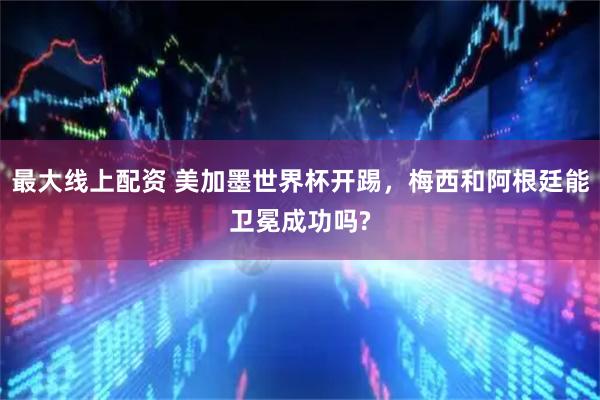 最大线上配资 美加墨世界杯开踢,梅西和阿根廷能卫冕成功吗?