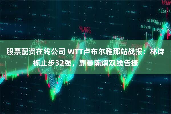 股票配资在线公司 WTT卢布尔雅那站战报:林诗栋止步32强,蒯曼陈熠双线告捷
